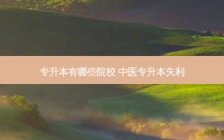 专升本有哪些院校 中医专升本失利
