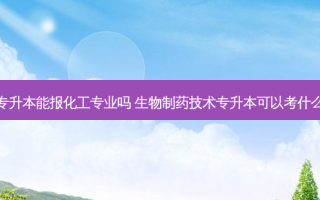 制药专升本能报化工专业吗 生物制药技术专升本可以考什么专业