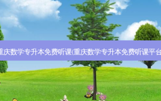 重庆数学专升本免费听课(重庆数学专升本免费听课平台)
