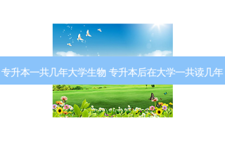 专升本一共几年大学生物 专升本后在大学一共读几年