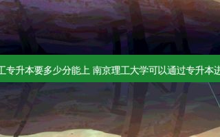 南理工专升本要多少分能上 南京理工大学可以通过专升本进入吗