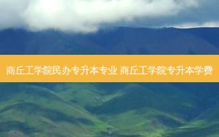 商丘工学院民办专升本专业 商丘工学院专升本学费