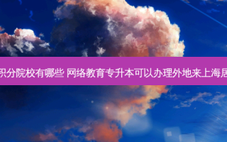 上海专升本积分院校有哪些  *** 教育专升本可以办理外地来上海居住证积分吗