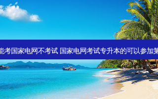 专升本能考国家电网不考试 国家电网考试专升本的可以参加之一批吗