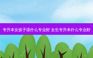 专升本女孩子读什么专业好 女生专升本什么专业好