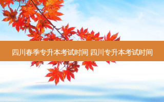 四川春季专升本考试时间 四川专升本考试时间
