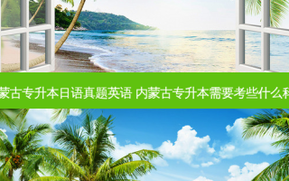 内蒙古专升本日语真题英语 内蒙古专升本需要考些什么科目