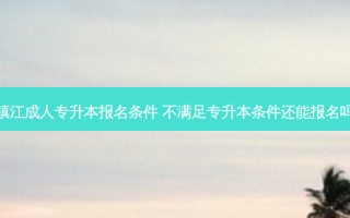 镇江成人专升本报名条件 不满足专升本条件还能报名吗