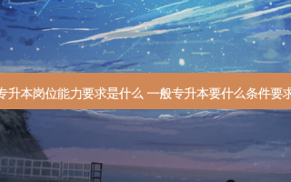 专升本岗位能力要求是什么 一般专升本要什么条件要求