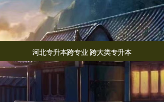河北专升本跨专业 跨大类专升本