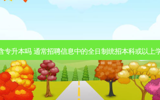  *** 本科学历包含专升本吗 通常 *** 信息中的全日制统招本科或以上学历包括专升本吗