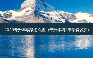 2023专升本成绩怎么查（专升本科2年学费多少）