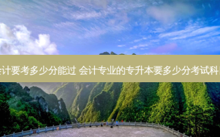 专升本会计要考多少分能过 会计专业的专升本要多少分考试科目是什么