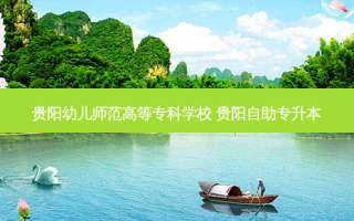 贵阳幼儿师范高等专科学校 贵阳自助专升本