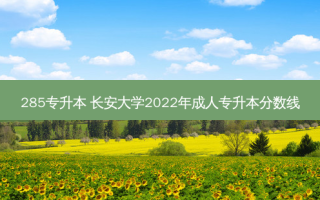 285专升本 长安大学2022年成人专升本分数线
