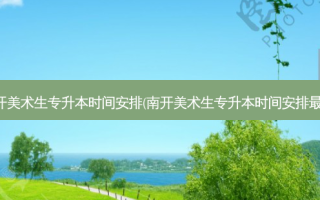南开美术生专升本时间安排(南开美术生专升本时间安排 *** 新)