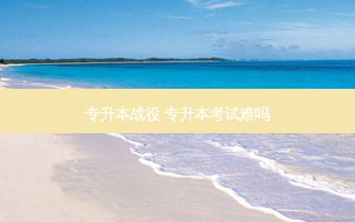 专升本战役 专升本考试难吗