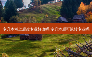 专升本考上后改专业好改吗 专升本后可以转专业吗