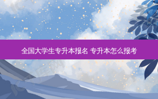 全国大学生专升本报名 专升本怎么报考