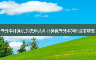 专升本计算机系统知识点 计算机专升本知识点有哪些