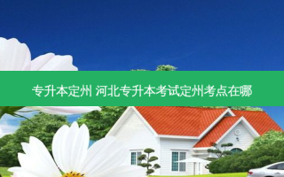 专升本定州 河北专升本考试定州考点在哪