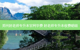 郑州好老师专升本官网学费 好老师专升本收费明细