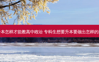 专升本怎样才能教高中政治 专科生想要升本要做出怎样的努力