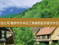 专升本老师工资水平怎么写 教师专升本后工资级档是否晋升学历进修的学费报销比例