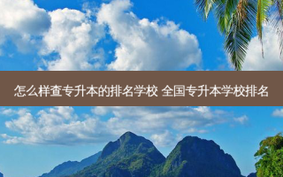 怎么样查专升本的排名学校 全国专升本学校排名