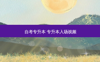 自考专升本 专升本入场视频