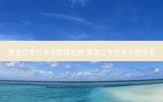 黑龙江专升本学院排名榜 黑龙江专升本学校排名