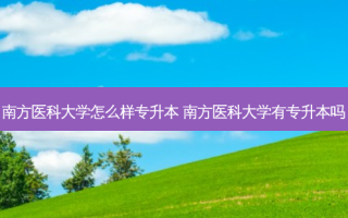 南方医科大学怎么样专升本 南方医科大学有专升本吗