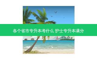 各个省市专升本考什么 护士专升本满分