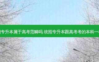 统招专升本属于高考范畴吗 统招专升本跟高考考的本科一样吗