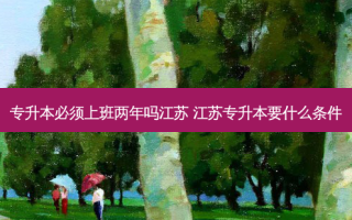 专升本必须上班两年吗江苏 江苏专升本要什么条件