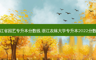 浙江省园艺专升本分数线 浙江农林大学专升本2022分数线