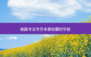 铁路专业专升本都有哪些学校