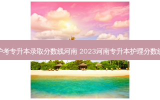 护考专升本录取分数线河南 2023河南专升本护理分数线
