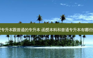 函授专升本跟普通的专升本 函授本科和普通专升本有哪些区别