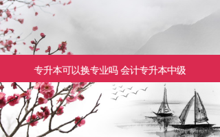 专升本可以换专业吗 会计专升本中级