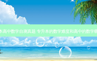 专升本高中数学自测真题 专升本的数学难度和高中的数学哪个难
