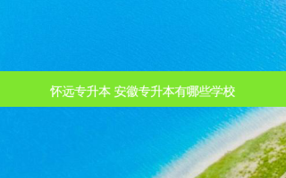 怀远专升本 安徽专升本有哪些学校