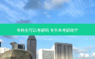 专科生可以考研吗 专升本考研南宁