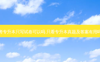考专升本只写试卷可以吗 只看专升本真题及答案有用吗