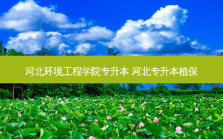 河北环境工程学院专升本 河北专升本植保
