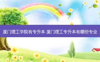 厦门理工学院有专升本 厦门理工专升本有哪些专业