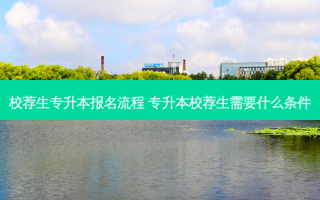 校荐生专升本报名流程 专升本校荐生需要什么条件