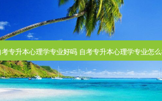 自考专升本心理学专业好吗 自考专升本心理学专业怎么样