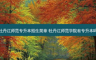 牡丹江师范专升本招生简章 牡丹江师范学院有专升本吗