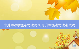专升本法学能考司法局么 专升本能考司法考试吗